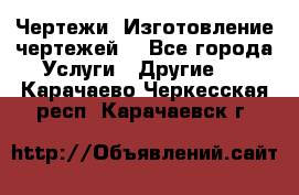 Чертежи. Изготовление чертежей. - Все города Услуги » Другие   . Карачаево-Черкесская респ.,Карачаевск г.